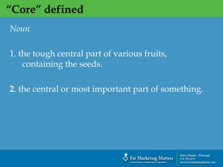 “Core” defined
`
Noun
1. the tough central part of various fruits,
containing the seeds.
2. the central or most important part of something.
 