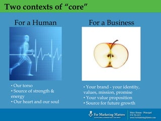 Two contexts of “core”
`
For a Human
• Our torso
• Source of strength &
energy
• Our heart and our soul
For a Business
• Your brand - your identity,
values, mission, promise
• Your value proposition
• Source for future growth
 