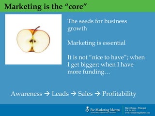 Marketing is the “core”
`
The seeds for business
growth
Marketing is essential
It is not “nice to have”; when
I get bigger; when I have
more funding…
Awareness  Leads  Sales  Profitability
 