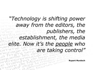 “ Technology is shifting power away from the editors, the publishers, the establishment, the media elite. Now it’s the  people  who are taking control” Rupert Murdoch 