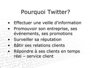 Pourquoi Twitter? Effectuer une veille d'information Promouvoir son entreprise, ses événements, ses promotions Surveiller sa réputation Bâtir ses relations clients Répondre à ses clients en temps réel – service client 