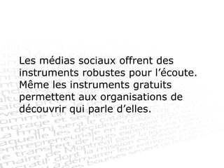 Les médias sociaux offrent des instruments robustes pour l’écoute. Même les instruments gratuits permettent aux organisations de découvrir qui parle d’elles.  