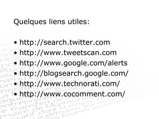 Quelques liens utiles: http://search.twitter.com http://www.tweetscan.com http://www.google.com/alerts http://blogsearch.google.com/ http://www.technorati.com/ http://www.cocomment.com/  