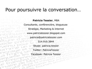 Patricia Tessier , MBA Consultante, conférencière, blogueuse  Stratégie, Marketing & Internet www.patriciatessier.blogspot.com [email_address] 514.910.3844 Skype: patricia.tessier Twitter: PatriciaTessier Facebook: Patricia Tessier Pour poursuivre la conversation… 