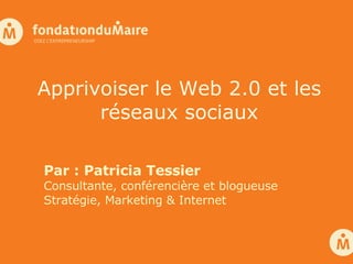 Apprivoiser le Web 2.0 et les réseaux sociaux Par : Patricia Tessier Consultante, conférencière et blogueuse Stratégie, Marketing & Internet 