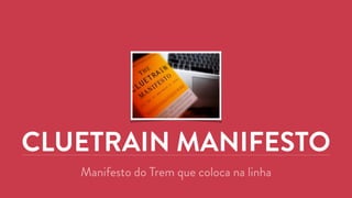 CLUETRAIN MANIFESTO 
Manifesto do Trem que coloca na linha 
 
