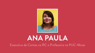ANA PAULA 
Executiva de Contas na RC e Professora na PUC-Minas 
 