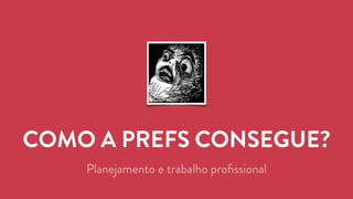 COMO A PREFS CONSEGUE? 
Planejamento e trabalho profissional 
 