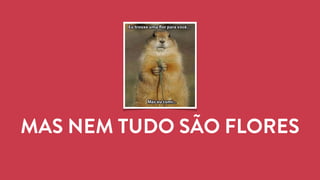 MAS NEM TUDO SÃO FLORES 
 