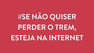 #SE NÃO QUISER 
PERDER O TREM, 
ESTEJA NA INTERNET 
 