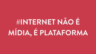 #INTERNET NÃO É 
MÍDIA, É PLATAFORMA 
 