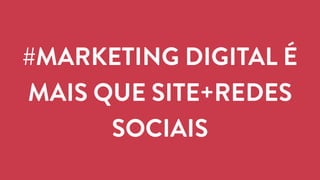 #MARKETING DIGITAL É 
MAIS QUE SITE+REDES 
SOCIAIS 
 