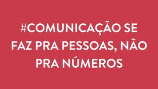 #COMUNICAÇÃO SE 
FAZ PRA PESSOAS, NÃO 
PRA NÚMEROS 
 