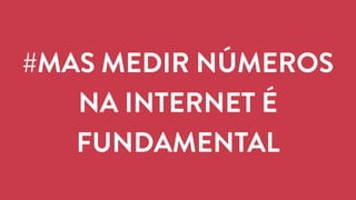 #MAS MEDIR NÚMEROS 
NA INTERNET É 
FUNDAMENTAL 
 