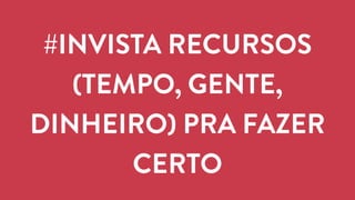 #INVISTA RECURSOS 
(TEMPO, GENTE, 
DINHEIRO) PRA FAZER 
CERTO 
 