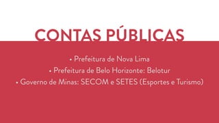 CONTAS PÚBLICAS 
• Prefeitura de Nova Lima 
• Prefeitura de Belo Horizonte: Belotur 
• Governo de Minas: SECOM e SETES (Esportes e Turismo) 
 