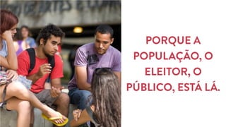 FASE 
QUANTITATIVA 
• Objetivos 
• Metodologia 
• Perfil geral 
da amostra 
PORQUE A 
POPULAÇÃO, O 
ELEITOR, O 
PÚBLICO, ESTÁ LÁ. 
 