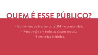 QUEM É ESSE PÚBLICO? 
• 80 milhões de brasileiros (2014 - e crescendo); 
• Penetração em todas as classes sociais; 
• E em todas as idades. 
• Atendimento aos clientes. 
• Atualizar o Linkedin do Sôra. 
 