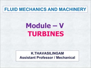 Module – V
TURBINES
FLUID MECHANICS AND MACHINERY
K.THAVASILINGAM
Assistant Professor / Mechanical
 