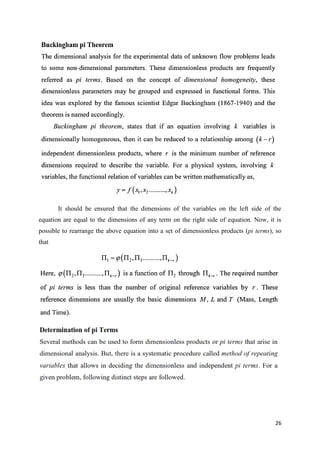 26
It should be ensured that the dimensions of the variables on the left side of the
equation are equal to the dimensions of any term on the right side of equation. Now, it is
possible to rearrange the above equation into a set of dimensionless products (pi terms), so
that
 