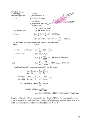 21
6.A pipe of diameter 400mm carries water at a velocity of 25m/s. The pressure at the points
A and B are given as 29.43 N/cm2
and 22.563 N/cm2
respectively while the datum head at A
and B are 28m and 30m. Find the loss of head between A and B.
 