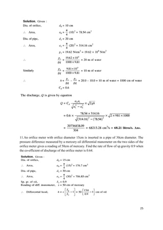 25
11.An orifice meter with orifice diameter 15cm is inserted in a pipe of 30cm diameter. The
pressure difference measured by a mercury oil differential manometer on the two sides of the
orifice meter gives a reading of 50cm of mercury. Find the rate of flow of sp.gravity 0.9 when
the co-efficient of discharge of the orifice meter is 0.64.
 