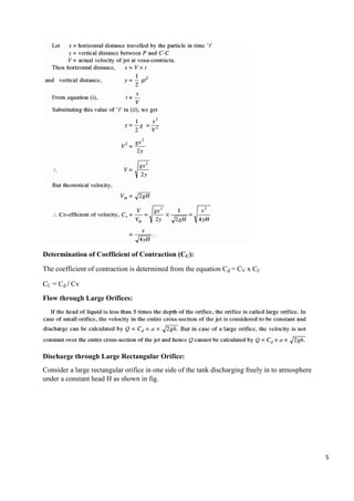 5
Determination of Coefficient of Contraction (CC):
The coefficient of contraction is determined from the equation Cd = CV x CC
CC = Cd / Cv
Flow through Large Orifices:
Discharge through Large Rectangular Orifice:
Consider a large rectangular orifice in one side of the tank discharging freely in to atmosphere
under a constant head H as shown in fig.
 