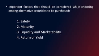 • Important factors that should be considered while choosing
among alternative securities to be purchased:
1. Safety
2. Maturity
3. Liquidity and Marketability
4. Return or Yield
 