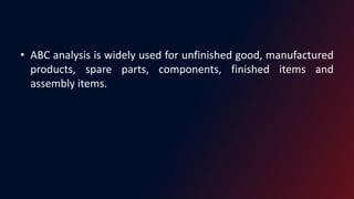 • ABC analysis is widely used for unfinished good, manufactured
products, spare parts, components, finished items and
assembly items.
 