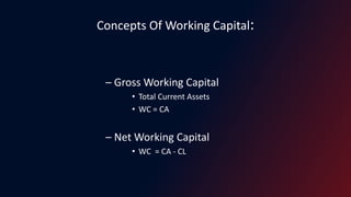 Concepts Of Working Capital:
– Gross Working Capital
• Total Current Assets
• WC = CA
– Net Working Capital
• WC = CA - CL
 