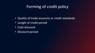 Forming of credit policy
• Quality of trade accounts or credit standards
• Length of credit period
• Cash discount
• Discount period
 