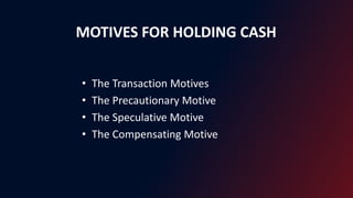 MOTIVES FOR HOLDING CASH
• The Transaction Motives
• The Precautionary Motive
• The Speculative Motive
• The Compensating Motive
 