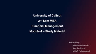 University of Calicut
2nd Sem MBA
Financial Management
Module 4 – Study Material
Prepared By:
Mohammed Jasir PV
Asst. Professor
MIIMS Puthanangadi
 