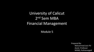University of Calicut
2nd Sem MBA
Financial Management
Module 5
Prepared By:
Mohammed Jasir PV
Assist. Professor
MIIMS, Puthanangadi
 