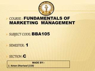 MADE BY:-
1. Ketan Dhariwal (159)
 COURSE : FUNDAMENTALS OF
MARKETING MANAGEMENT
 SUBJECT CODE: BBA105
 SEMESTER: 1
 SECTION :C
 