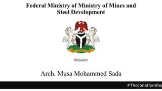 Minister
Arch. Musa Mohammed Sada
#TheJonathanRep
Federal Ministry of Ministry of Mines and
Steel Development
 