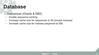 • Sequences (Oracle & DB2)
• Enable sequence caching
• Increase cache size for sequences to 50 (except maxseq)
• Increase cache size for maxseq sequence to 500
Database
FMMUG18 :: Seattle 25
 