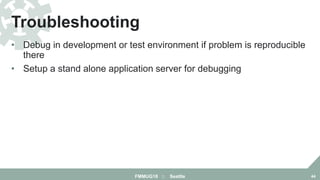 • Debug in development or test environment if problem is reproducible
there
• Setup a stand alone application server for debugging
Troubleshooting
FMMUG18 :: Seattle 44
 