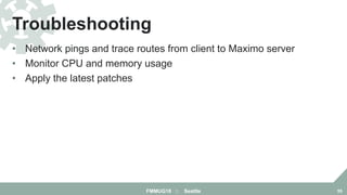 • Network pings and trace routes from client to Maximo server
• Monitor CPU and memory usage
• Apply the latest patches
Troubleshooting
FMMUG18 :: Seattle 55
 