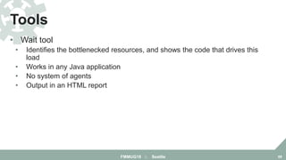 • Wait tool
• Identifies the bottlenecked resources, and shows the code that drives this
load
• Works in any Java application
• No system of agents
• Output in an HTML report
Tools
FMMUG18 :: Seattle 68
 