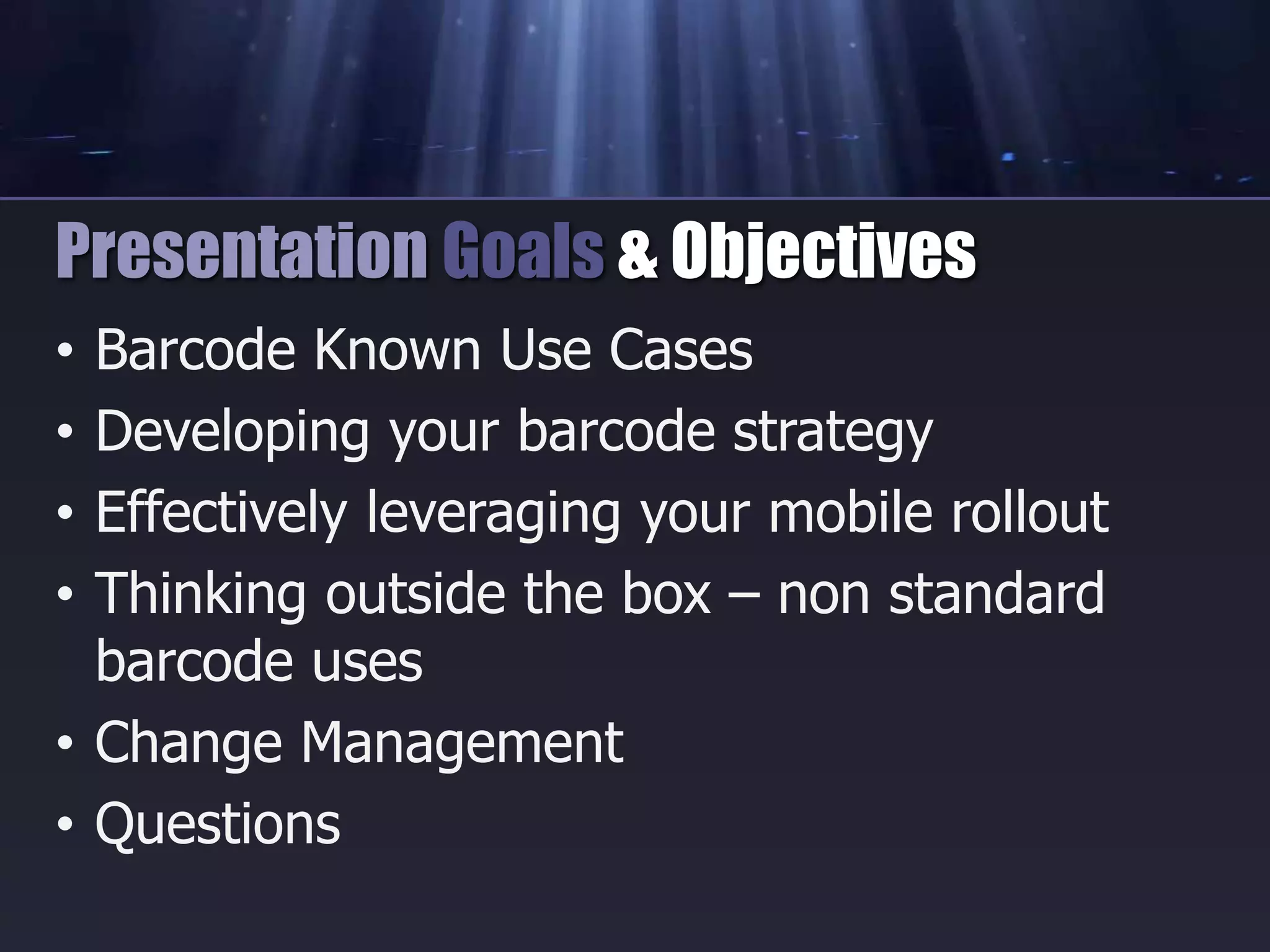• Barcode Known Use Cases
• Developing your barcode strategy
• Effectively leveraging your mobile rollout
• Thinking outside the box – non standard
barcode uses
• Change Management
• Questions
Presentation Goals & Objectives
 