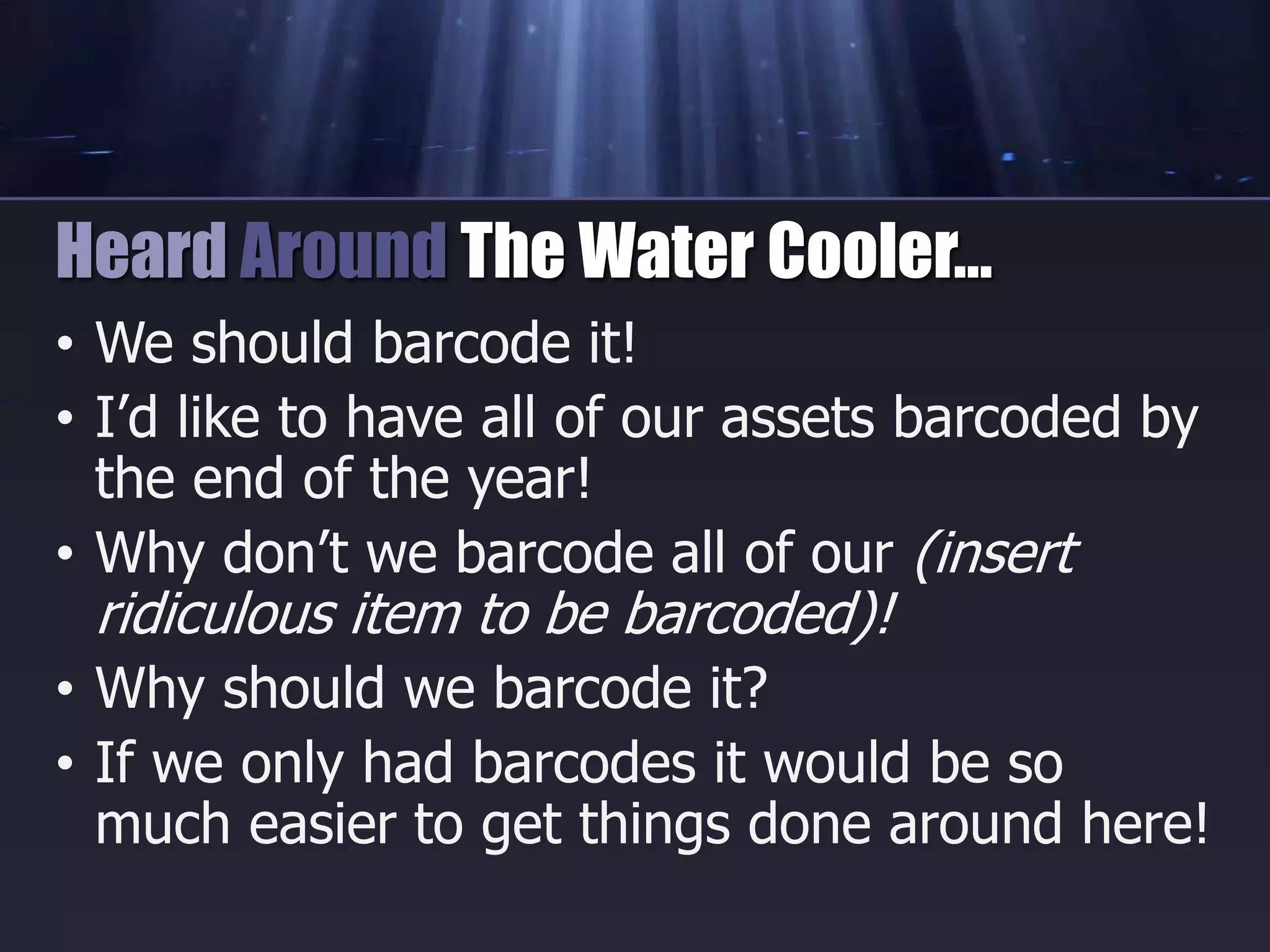 • We should barcode it!
• I’d like to have all of our assets barcoded by
the end of the year!
• Why don’t we barcode all of our (insert
ridiculous item to be barcoded)!
• Why should we barcode it?
• If we only had barcodes it would be so
much easier to get things done around here!
Heard Around The Water Cooler…
 