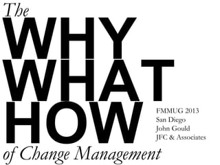 WHY
WHAT
HOW
The
of Change Management
FMMUG 2013
San Diego
John Gould
JFC & Associates
 