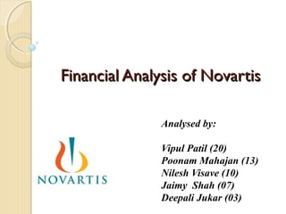Financial Analysis of NovartisFinancial Analysis of Novartis
Analysed by:
Vipul Patil (20)
Poonam Mahajan (13)
Nilesh Visave (10)
Jaimy Shah (07)
Deepali Jukar (03)
 