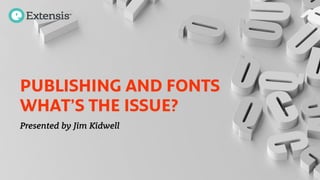 PUBLISHING AND FONTS
WHAT’S THE ISSUE?
Presented by Jim Kidwell
 