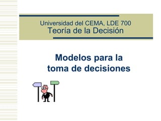 Universidad del CEMA, LDE 700
  Teoría de la Decisión


    Modelos para la
  toma de decisiones
 