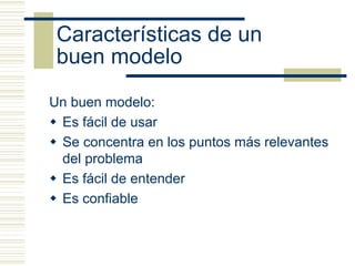 Características de un
 buen modelo
Un buen modelo:
 Es fácil de usar
 Se concentra en los puntos más relevantes
 del problema
 Es fácil de entender
 Es confiable
 