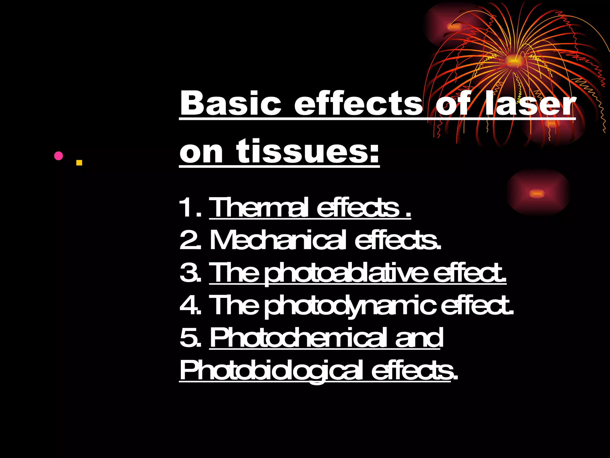 Basic effects of laser on tissues: . 1.  Thermal effects . 2. Mechanical effects. 3.  The photoablative effect.   4. The photodynamic effect. 5.  Photochemical and Photobiological effects . 