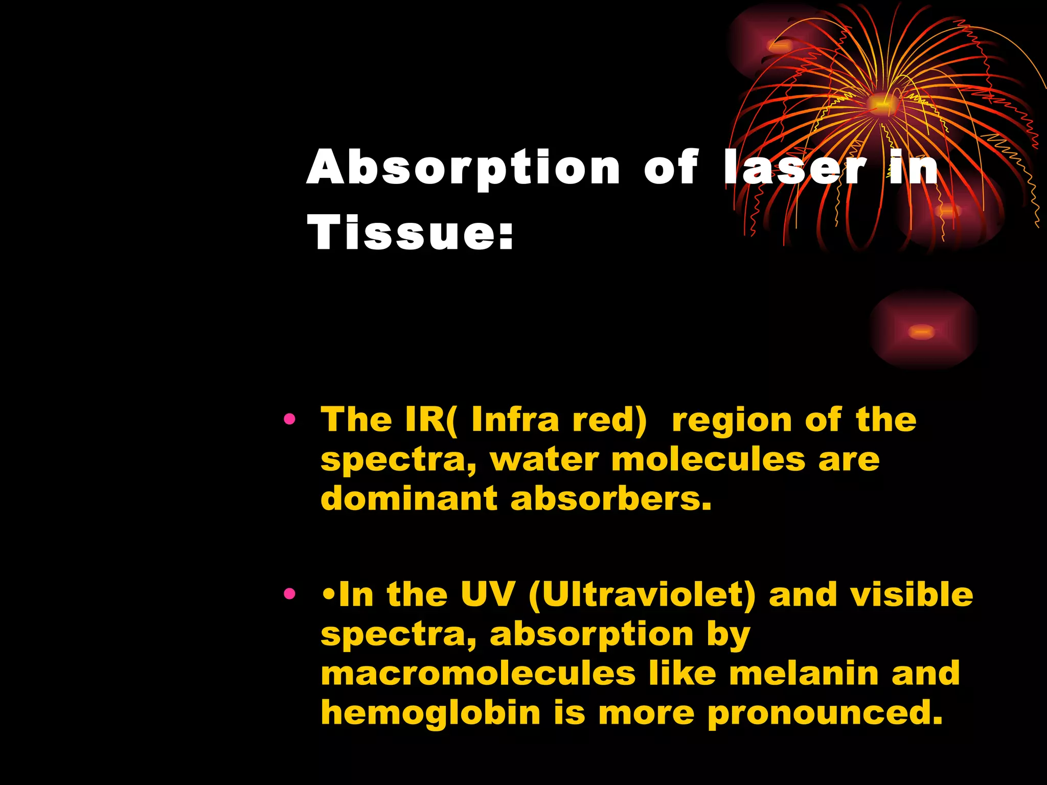 Absorption of laser in Tissue: The IR( Infra red)  region of the spectra, water molecules are dominant absorbers. • In the UV (Ultraviolet) and visible spectra, absorption by macromolecules like melanin and hemoglobin is more pronounced. 
