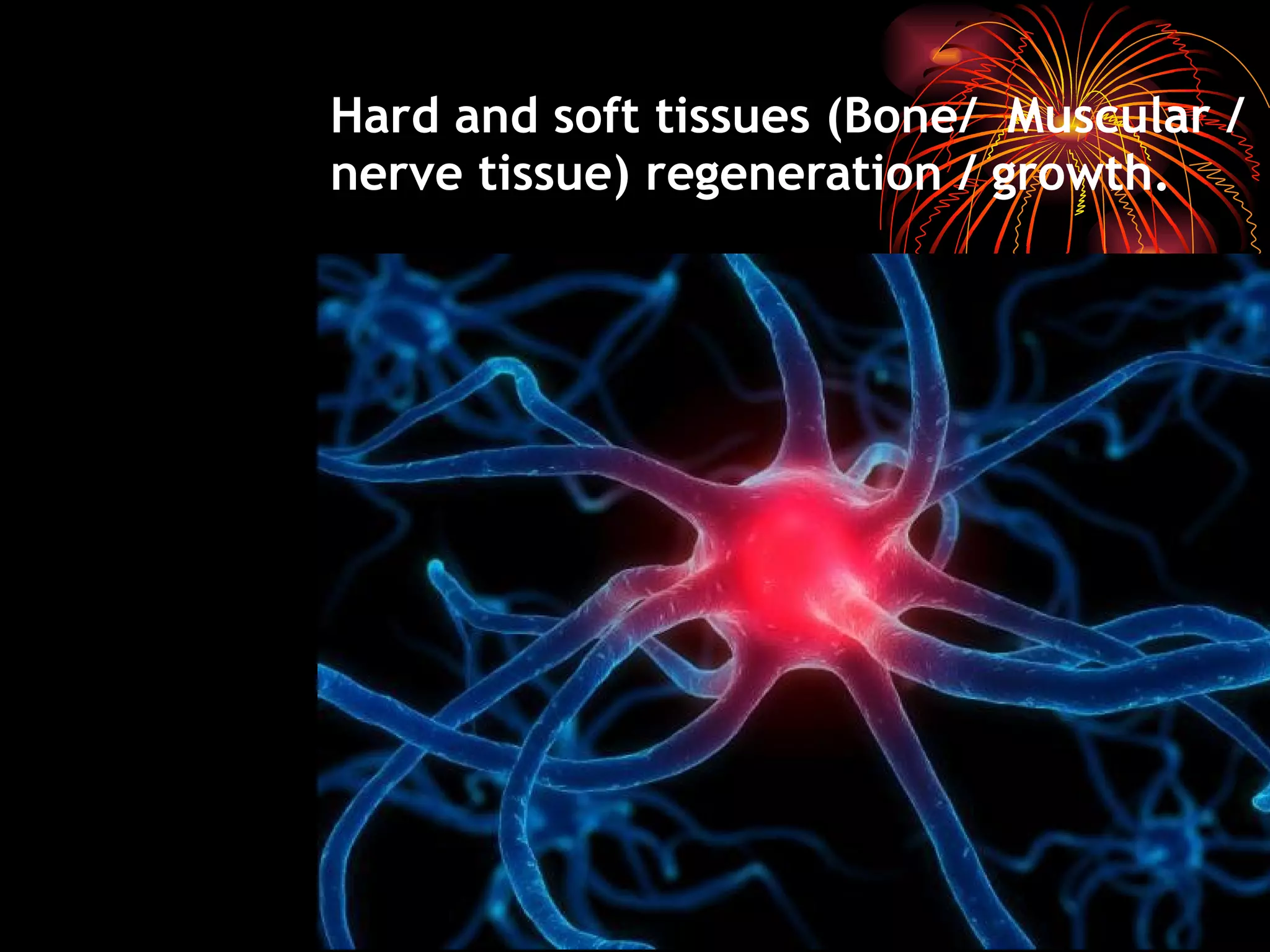 Hard and soft tissues (Bone/  Muscular /nerve tissue) regeneration / growth. 